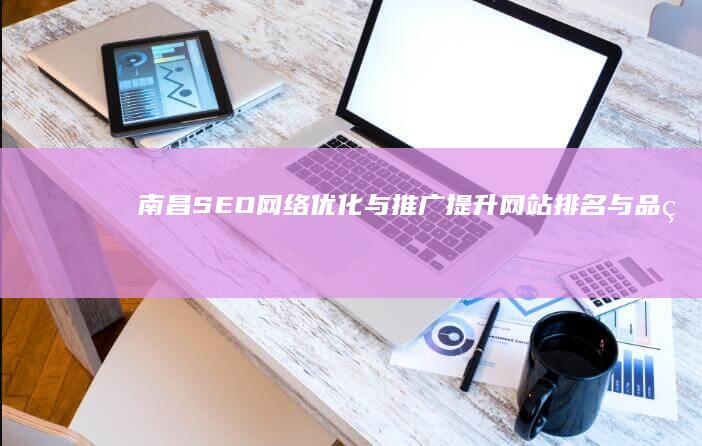 南昌SEO网络优化与推广：提升网站排名与品牌影响力的实战策略