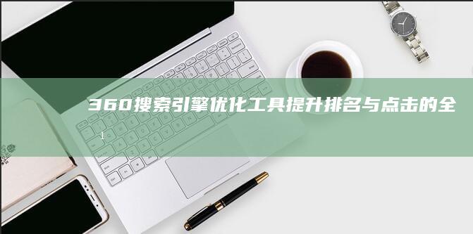 360搜索引擎优化工具：提升排名与点击的全方位解决方案